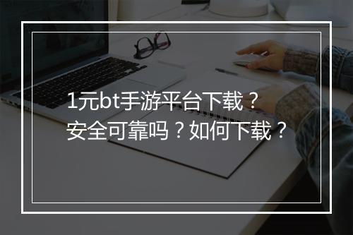 1元bt手游平台下载？安全可靠吗？如何下载？