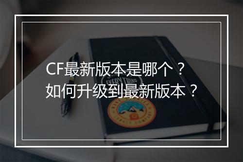 CF最新版本是哪个?如何升级到最新版本?