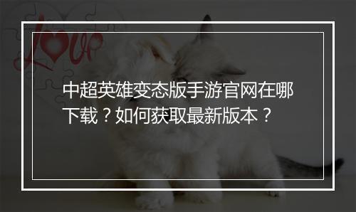 中超英雄变态版手游官网在哪下载?如何获取最新版本?