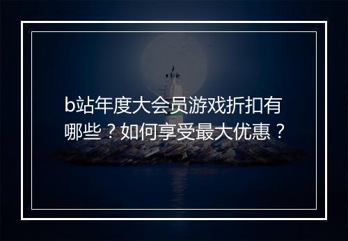b站年度大会员游戏折扣有哪些？如何享受最大优惠？