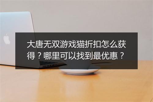 大唐无双游戏猫折扣怎么获得？哪里可以找到最优惠？