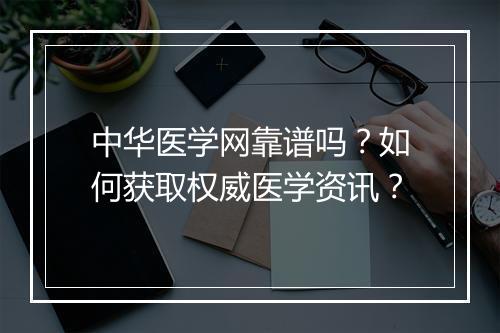 中华医学网靠谱吗？如何获取权威医学资讯？