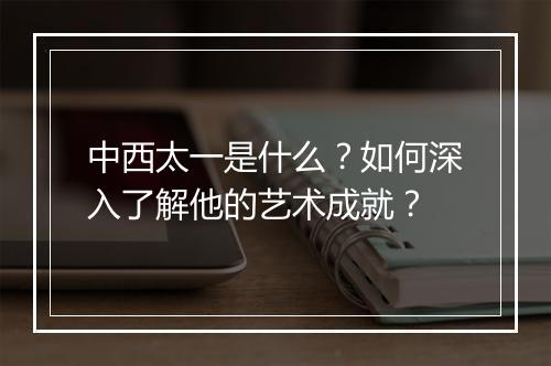 中西太一是什么?如何深入了解他的艺术成就?
