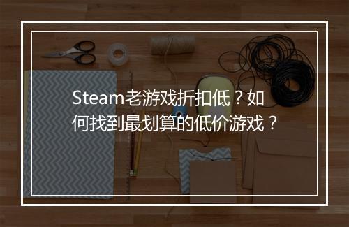 Steam老游戏折扣低?如何找到最划算的低价游戏?