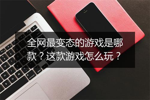 全网最变态的游戏是哪款？这款游戏怎么玩？
