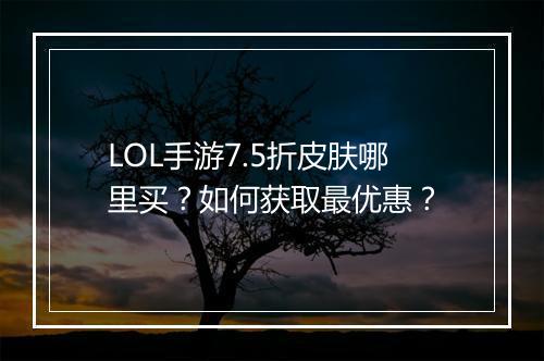 LOL手游7.5折皮肤哪里买？如何获取最优惠？