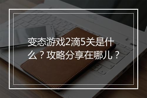 变态游戏2滴5关是什么?攻略分享在哪儿?