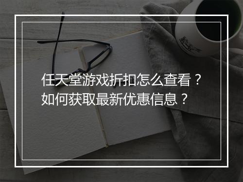 任天堂游戏折扣怎么查看？如何获取最新优惠信息？