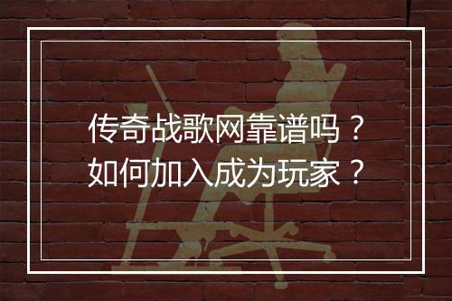 传奇战歌网靠谱吗？如何加入成为玩家？