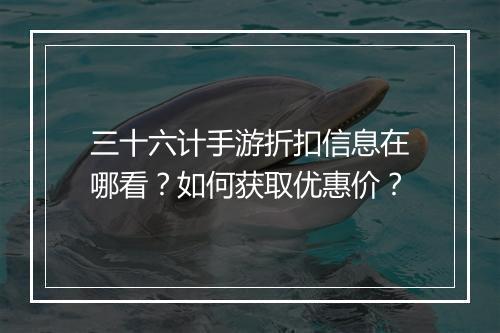 三十六计手游折扣信息在哪看?如何获取优惠价?
