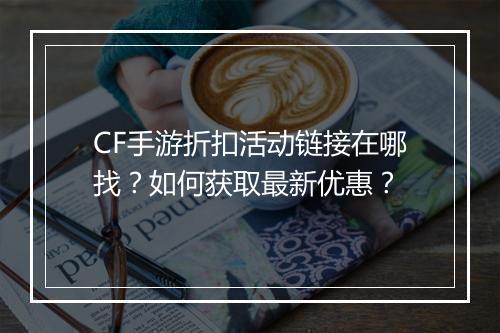 CF手游折扣活动链接在哪找？如何获取最新优惠？