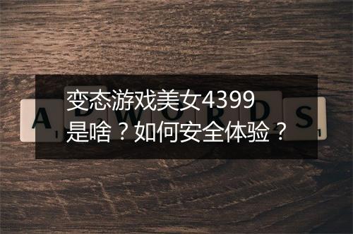 变态游戏美女4399是啥？如何安全体验？