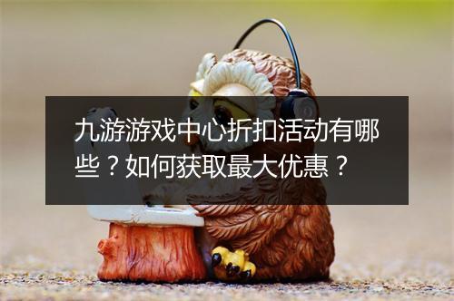 九游游戏中心折扣活动有哪些?如何获取最大优惠?