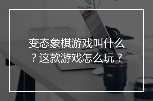 变态象棋游戏叫什么？这款游戏怎么玩？