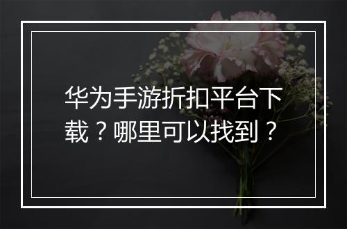 华为手游折扣平台下载?哪里可以找到?