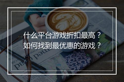 什么平台游戏折扣最高？如何找到最优惠的游戏？