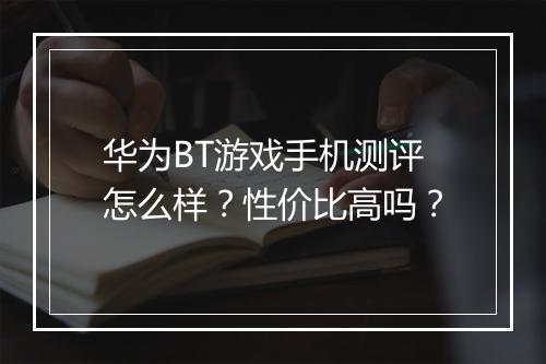 华为BT游戏手机测评怎么样？性价比高吗？