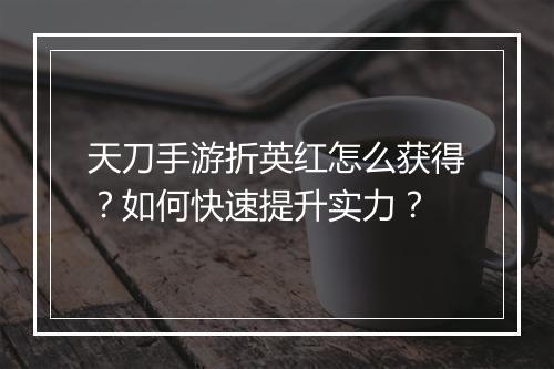 天刀手游折英红怎么获得？如何快速提升实力？