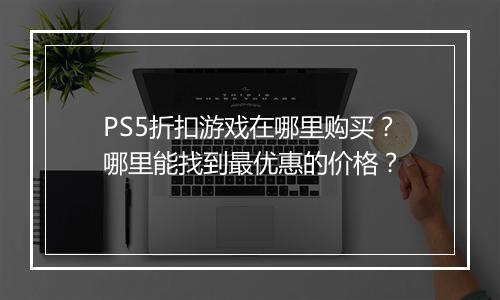 PS5折扣游戏在哪里购买？哪里能找到最优惠的价格？