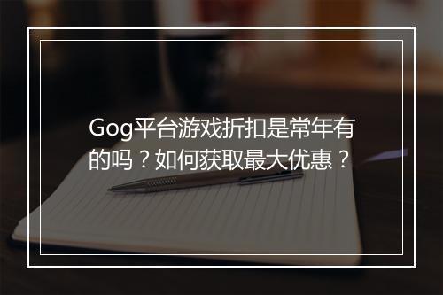 Gog平台游戏折扣是常年有的吗？如何获取最大优惠？