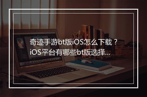 奇迹手游bt版iOS怎么下载?iOS平台有哪些bt版选择?