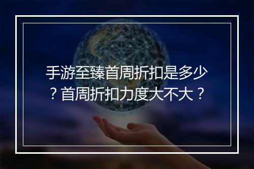 手游至臻首周折扣是多少？首周折扣力度大不大？