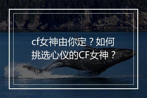cf女神由你定？如何挑选心仪的CF女神？