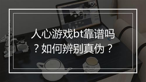 人心游戏bt靠谱吗？如何辨别真伪？