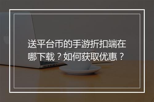 送平台币的手游折扣端在哪下载？如何获取优惠？