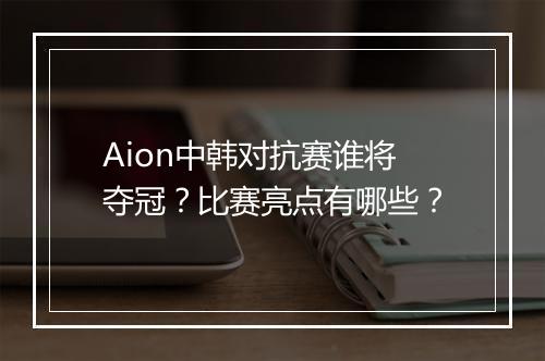 Aion中韩对抗赛谁将夺冠？比赛亮点有哪些？