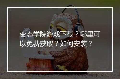 变态学院游戏下载？哪里可以免费获取？如何安装？