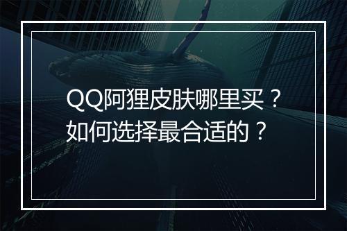 QQ阿狸皮肤哪里买？如何选择最合适的？