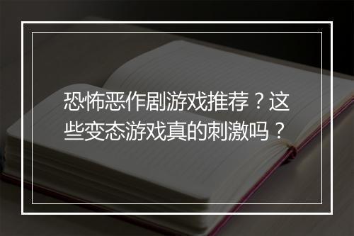恐怖恶作剧游戏推荐?这些变态游戏真的刺激吗?
