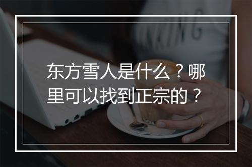 东方雪人是什么?哪里可以找到正宗的?