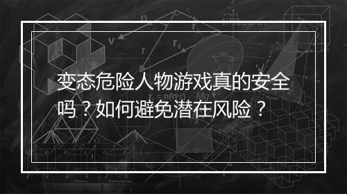 变态危险人物游戏真的安全吗？如何避免潜在风险？