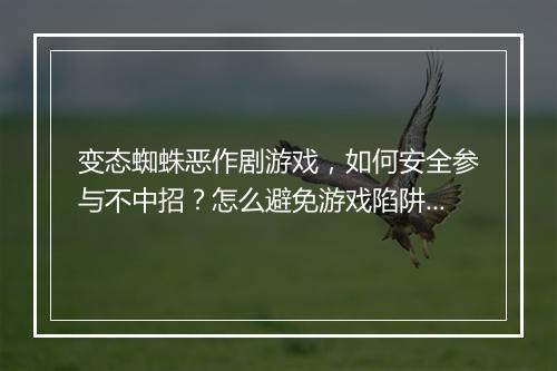 变态蜘蛛恶作剧游戏,如何安全参与不中招?怎么避免游戏陷阱?
