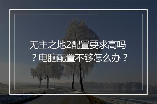 无主之地2配置要求高吗？电脑配置不够怎么办？