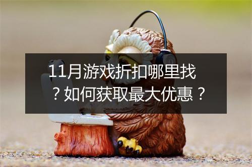11月游戏折扣哪里找？如何获取最大优惠？