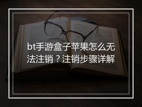 bt手游盒子苹果怎么无法注销？注销步骤详解
