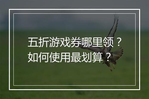 五折游戏券哪里领？如何使用最划算？