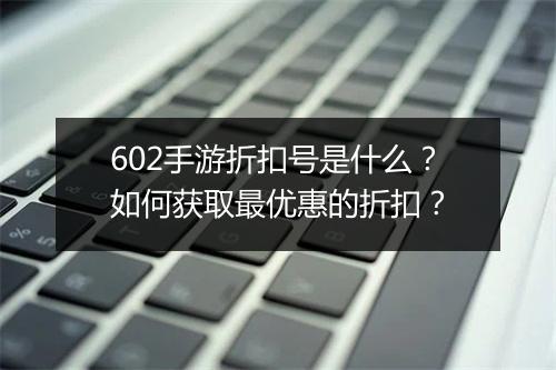 602手游折扣号是什么？如何获取最优惠的折扣？