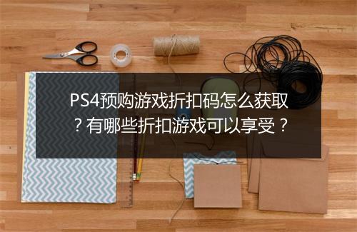PS4预购游戏折扣码怎么获取?有哪些折扣游戏可以享受?