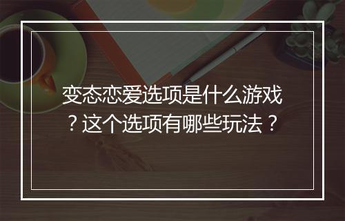变态恋爱选项是什么游戏？这个选项有哪些玩法？