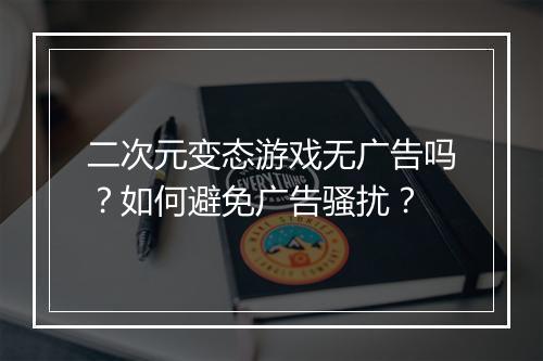 二次元变态游戏无广告吗？如何避免广告骚扰？