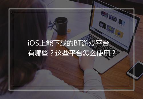 iOS上能下载的BT游戏平台有哪些？这些平台怎么使用？