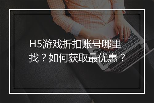H5游戏折扣账号哪里找？如何获取最优惠？