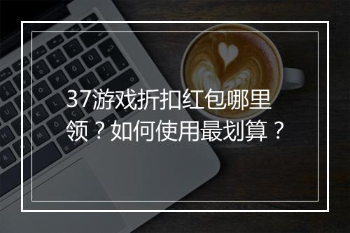 37游戏折扣红包哪里领？如何使用最划算？