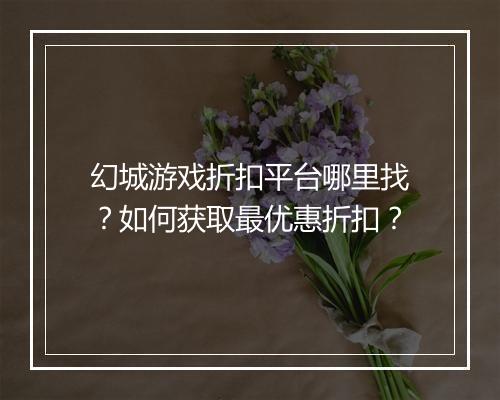 幻城游戏折扣平台哪里找?如何获取最优惠折扣?