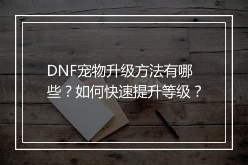 DNF宠物升级方法有哪些？如何快速提升等级？