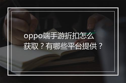 oppo端手游折扣怎么获取?有哪些平台提供?